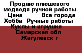Продаю плюшевого медведя ручной работы › Цена ­ 650 - Все города Хобби. Ручные работы » Куклы и игрушки   . Самарская обл.,Жигулевск г.